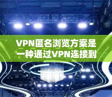 VPN匿名浏览方案是一种通过VPN连接到外网，并保持匿名访问的加密技术。它在保护隐私和数据安全方面起着关键作用。以下是对该方案的总结和分析