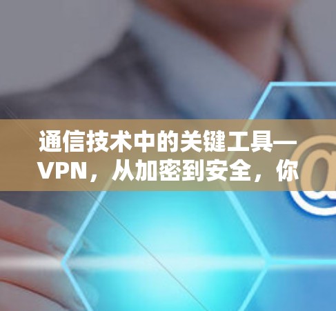 通信技术中的关键工具—VPN，从加密到安全，你的网络有了新的选择