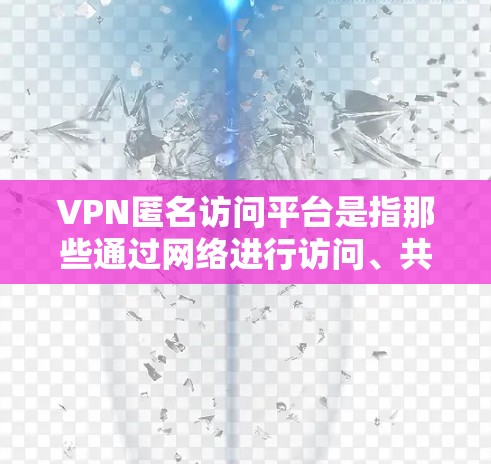 VPN匿名访问平台是指那些通过网络进行访问、共享信息或进行其他匿名活动的网络服务。这些平台通常提供了一种安全、隐私和匿名的访问方式，但同时也可能涉及网络安全风险