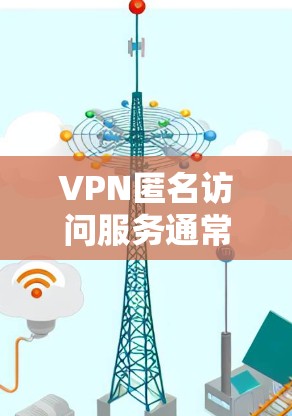VPN匿名访问服务通常指的是VPN提供网络过滤和匿名访问功能的组合。以下是关于该主题的详细分析