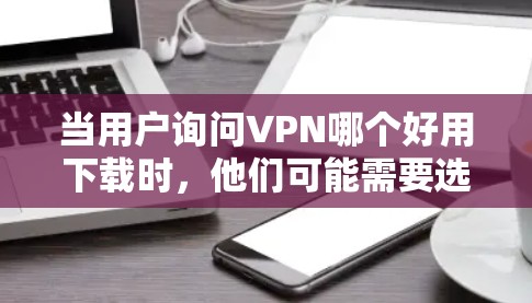 当用户询问VPN哪个好用下载时，他们可能需要选择一个可靠且安全的VPN服务。以下是一些可靠且受欢迎的VPN软件推荐，适合移动设备使用