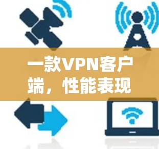 一款VPN客户端，性能表现卓越，功能全面，安全可靠，价格亲民，值得推荐！