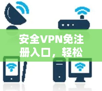 安全VPN免注册入口，轻松连接世界