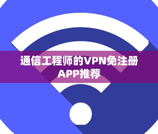 通信工程师的VPN免注册APP推荐