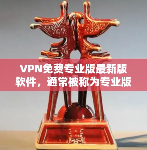 VPN免费专业版最新版软件，通常被称为专业版或免费版，旨在提供安全、可靠和兼容性的VPN服务。以下是一些常见的VPN软件及其最新版本信息