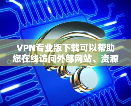 VPN专业版下载可以帮助您在线访问外部网站、资源或云存储，但需要确保下载的软件是安全的。以下是几种常用的VPN专业版下载推荐