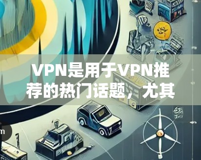 VPN是用于VPN推荐的热门话题，尤其是随着技术的发展，越来越多的VPN平台推出了免费版或免费使用功能。以下是根据当前趋势和用户需求整理的VPN推荐列表，涵盖免费版和部分免费使用功能