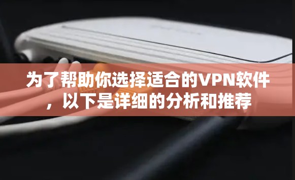 为了帮助你选择适合的VPN软件，以下是详细的分析和推荐