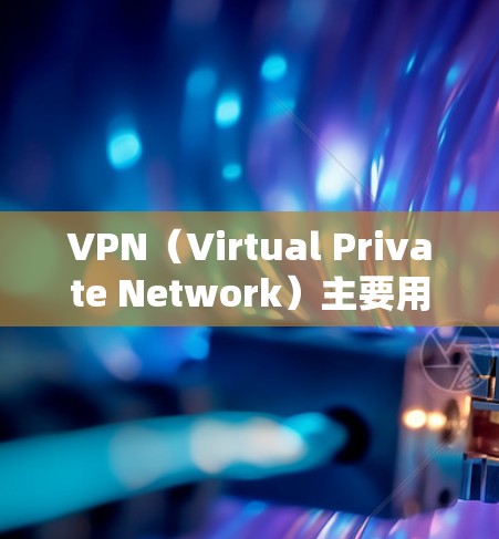 VPN（Virtual Private Network）主要用于在线视频、文件下载等需求，通常需要付费才能使用。免费版的VPN可能无法提供所有功能，但可以尝试一些免费的使用体验