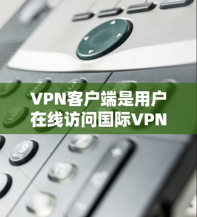 VPN客户端是用户在线访问国际VPN服务的重要工具，提供了多种加密方式和网络选择，帮助用户连接到全球网络。以下是几种常用的VPN客户端推荐