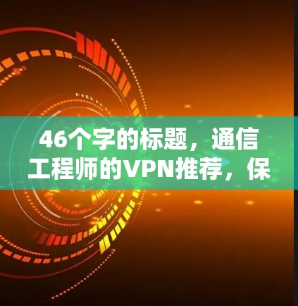 46个字的标题，通信工程师的VPN推荐，保障通信安全的优质选择