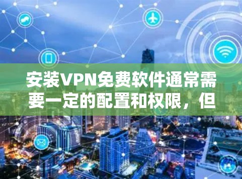 安装VPN免费软件通常需要一定的配置和权限，但并不是完全免费的。以下是对安装这些软件的详细步骤和注意事项