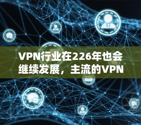 VPN行业在226年也会继续发展，主流的VPN平台和软件会更加多样化和高效。以下是226年热门的VPN推荐
