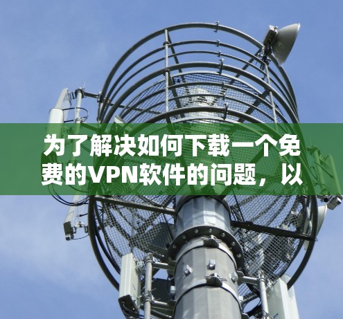 为了解决如何下载一个免费的VPN软件的问题，以下是一步步的建议