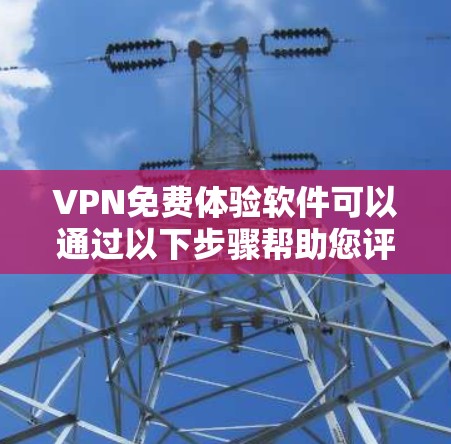 VPN免费体验软件可以通过以下步骤帮助您评估和选择适合的VPN解决方案