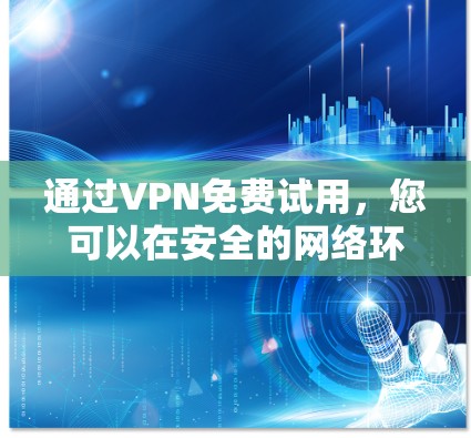 通过VPN免费试用，您可以在安全的网络环境中访问互联网，保护个人数据和流量。以下是详细的步骤和注意事项