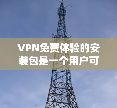 VPN免费体验的安装包是一个用户可以下载并安装的服务，通常用于试用或测试VPN功能。以下是一个系统化的介绍和步骤指南