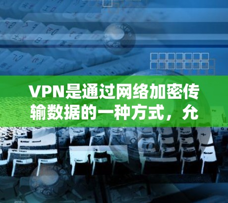 VPN是通过网络加密传输数据的一种方式，允许用户访问外部网络服务，通常不被其他网络监控。免费VPN服务通常没有费用，但可能有使用限制。以下是获取和使用的步骤和考虑因素