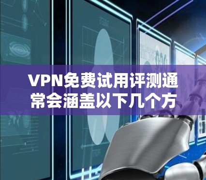 VPN免费试用评测通常会涵盖以下几个方面