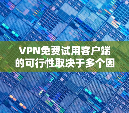 VPN免费试用客户端的可行性取决于多个因素，包括技术、安全、价格、用户接受度以及功能的全面性。以下是对该问题的详细分析和建议