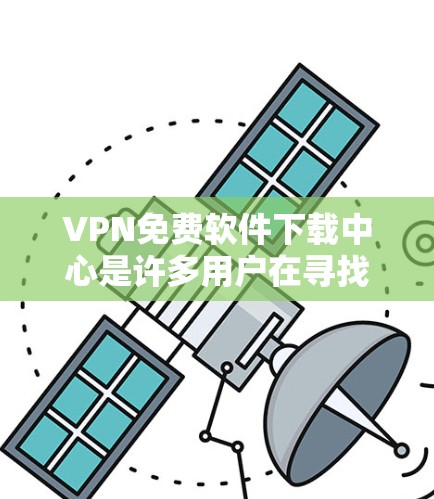 VPN免费软件下载中心是许多用户在寻找高效快捷的VPN工具时会考虑的选项。以下是一些推荐的可靠的VPN软件，它们通常具有免费的使用和良好的安全性
