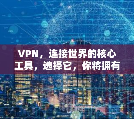 VPN，连接世界的核心工具，选择它，你将拥有一把打开未知世界的钥匙