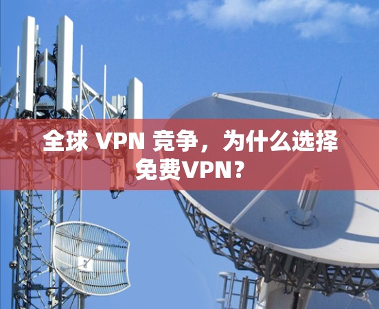 全球 VPN 竞争，为什么选择免费VPN？
