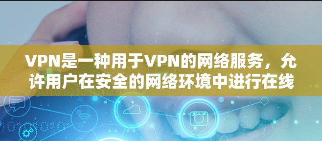 VPN是一种用于VPN的网络服务，允许用户在安全的网络环境中进行在线访问。VPN可以分为点对点VPN、端对端VPN和常驻VPN等多种类型。以下是关于VPN的一些关键信息