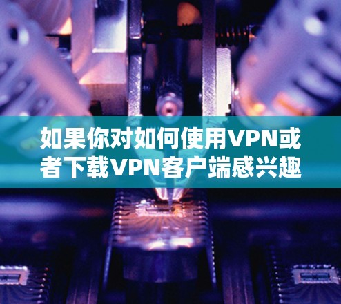 如果你对如何使用VPN或者下载VPN客户端感兴趣，以下是一些小贴士