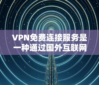 VPN免费连接服务是一种通过国外互联网接入国内网络的技术，旨在保护用户免受网络攻击的风险。以下是关于VPN免费连接服务的详细介绍