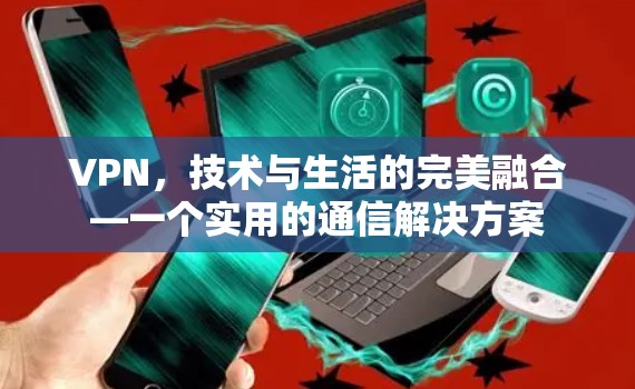 VPN，技术与生活的完美融合—一个实用的通信解决方案
