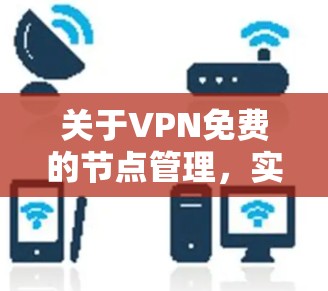 关于VPN免费的节点管理，实际上，VPN通常都是收费的，因为它们需要通过某种方式来实现加密传输和数据保护。以下是关于VPN的基本信息和管理方法