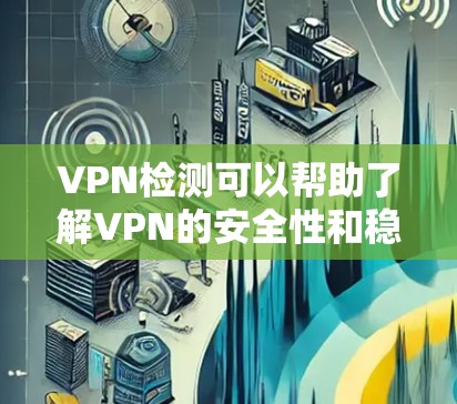 VPN检测可以帮助了解VPN的安全性和稳定性，但需要注意以下几点