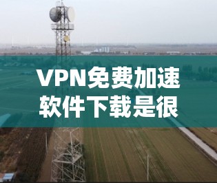 VPN免费加速软件下载是很多用户常用的工具，可以帮助他们更快地下载高速内容或解除了VPN的限制。以下是几种常用的VPN免费软件推荐
