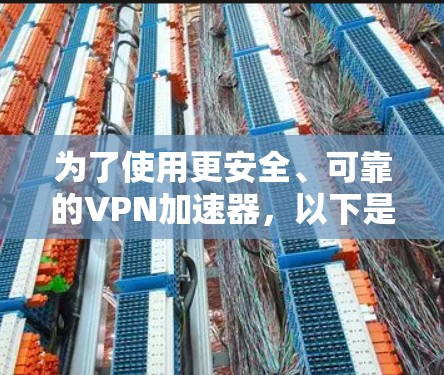 为了使用更安全、可靠的VPN加速器，以下是一些步骤和建议