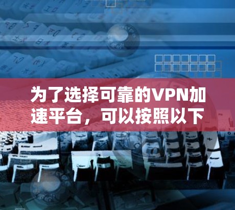 为了选择可靠的VPN加速平台，可以按照以下步骤进行