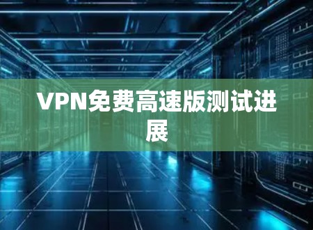 VPN免费高速版测试进展