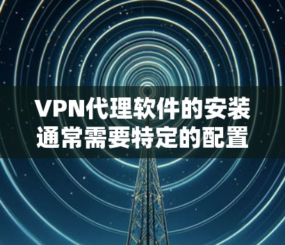 VPN代理软件的安装通常需要特定的配置和权限，但有一些免费的代理软件可以满足一些需求。以下是一些免费的VPN代理软件推荐