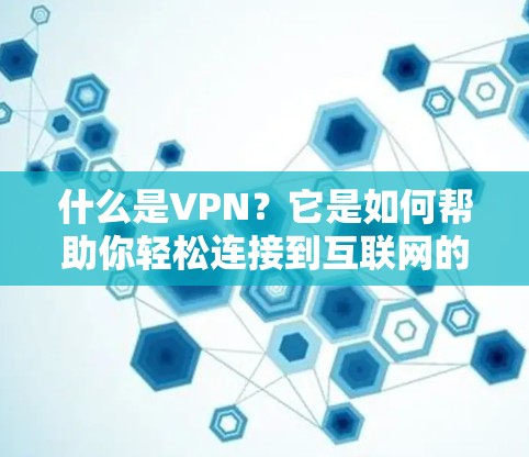 什么是VPN？它是如何帮助你轻松连接到互联网的？解析现代通信中的关键技术
