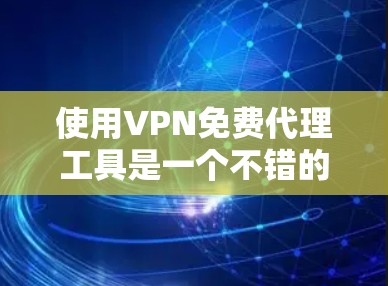 使用VPN免费代理工具是一个不错的选择，可以帮助用户在线访问更多网站并满足一些高级需求。以下是一些关键点和建议，帮助你更好地使用这些工具