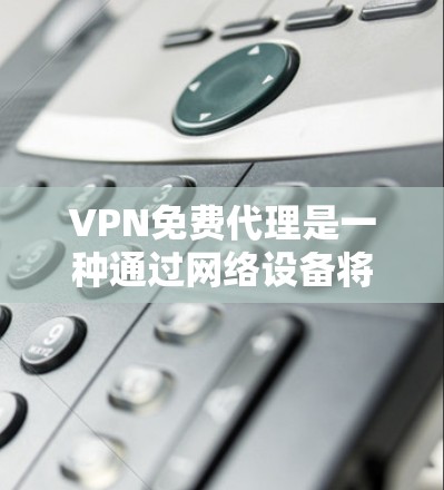 VPN免费代理是一种通过网络设备将内部网络与外部网络连接，同时对数据进行加密处理的技术，提供了一定的加密功能，帮助用户在安全和经济上进行通信。以下是关于VPN免费代理的详细分析