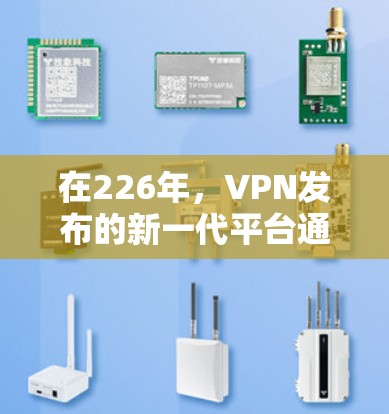 在226年，VPN发布的新一代平台通常会提供更强大的功能和更全面的体验，同时可能有更多的更新和改进。以下是一些在226年发布的免费VPN推荐，以及它们的特点