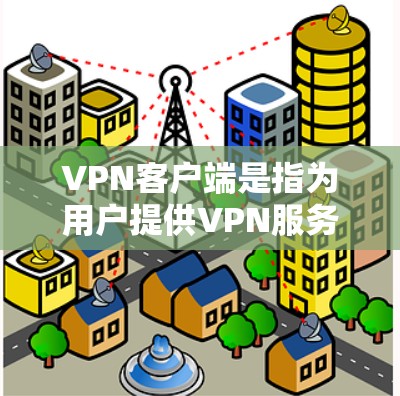 VPN客户端是指为用户提供VPN服务的客户端软件，这些客户端可以帮助用户访问网络资源、在线娱乐、聊天、视频会议等。以下是关于VPN客户端的详细介绍