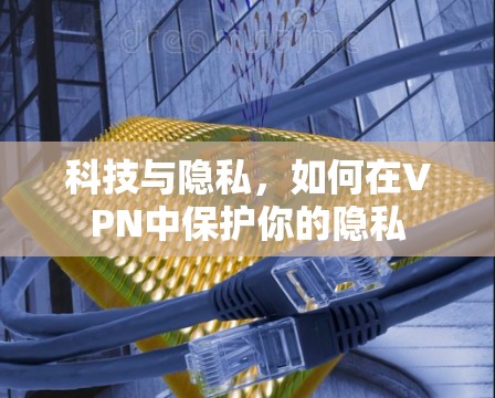 科技与隐私，如何在VPN中保护你的隐私