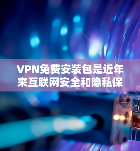 VPN免费安装包是近年来互联网安全和隐私保护的重要手段，但它们并非完全免费。以下是详细的分析