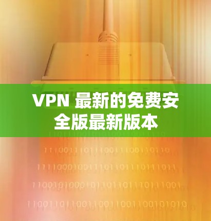 VPN 最新的免费安全版最新版本