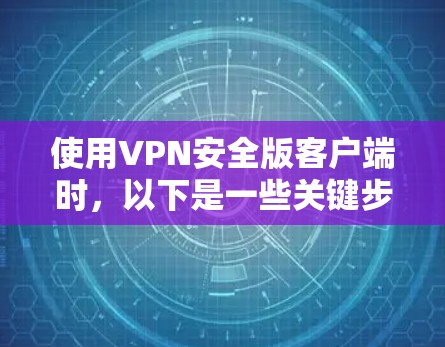 使用VPN安全版客户端时，以下是一些关键步骤和步骤建议