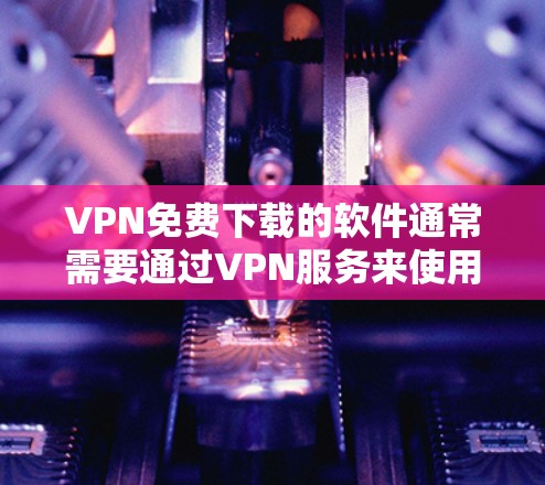 VPN免费下载的软件通常需要通过VPN服务来使用，而不是直接下载。如果是想下载一个软件然后使用VPN访问，可以通过以下步骤完成