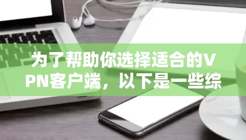 为了帮助你选择适合的VPN客户端，以下是一些综合考虑的因素和推荐