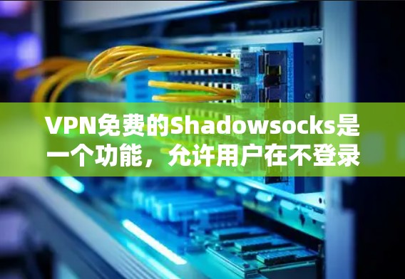 VPN免费的Shadowsocks是一个功能，允许用户在不登录的情况下共享IP地址，减少VPN使用的次数和时间。以下是对Shadowsocks的详细分析